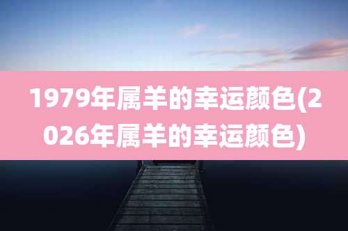 1979年属羊的幸运颜色(2026年属羊的幸运颜色)