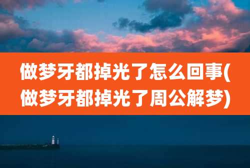 做梦牙都掉光了怎么回事(做梦牙都掉光了周公解梦)