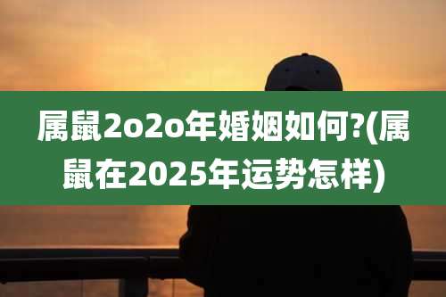 属鼠2o2o年婚姻如何?(属鼠在2025年运势怎样)