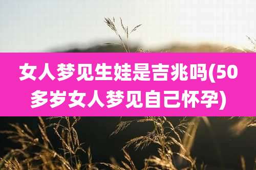 女人梦见生娃是吉兆吗(50多岁女人梦见自己怀孕)