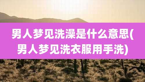 男人梦见洗澡是什么意思(男人梦见洗衣服用手洗)