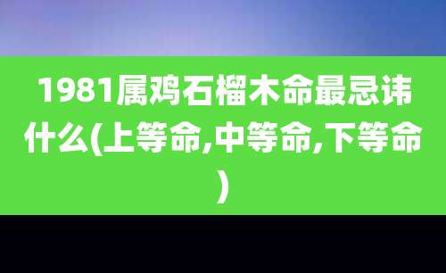 1981属鸡石榴木命最忌讳什么(上等命,中等命,下等命)
