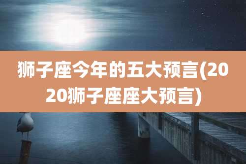狮子座今年的五大预言(2020狮子座座大预言)