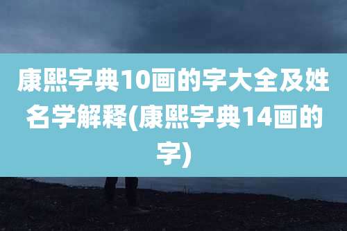 康熙字典10画的字大全及姓名学解释(康熙字典14画的字)