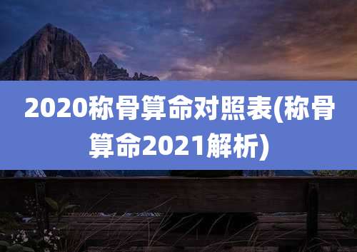 2020称骨算命对照表(称骨算命2021解析)