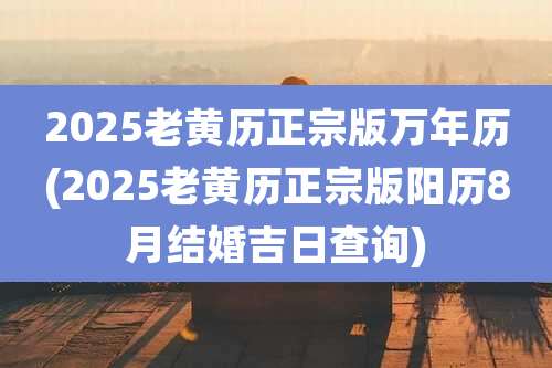 2025老黄历正宗版万年历(2025老黄历正宗版阳历8月结婚吉日查询)
