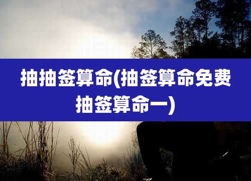 抽抽签算命(抽签算命免费抽签算命一)