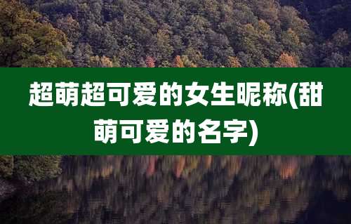 超萌超可爱的女生昵称(甜萌可爱的名字)