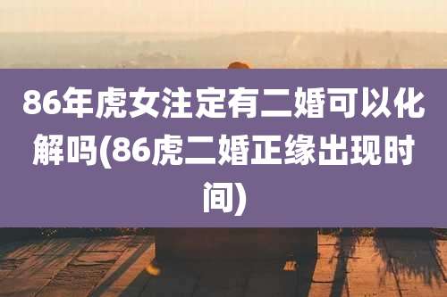86年虎女注定有二婚可以化解吗(86虎二婚正缘出现时间)