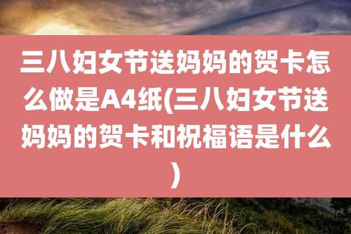 三八妇女节送妈妈的贺卡怎么做是A4纸(三八妇女节送妈妈的贺卡和祝福语是什么)