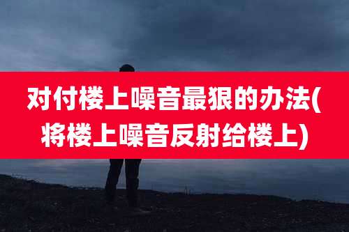 对付楼上噪音最狠的办法(将楼上噪音反射给楼上)