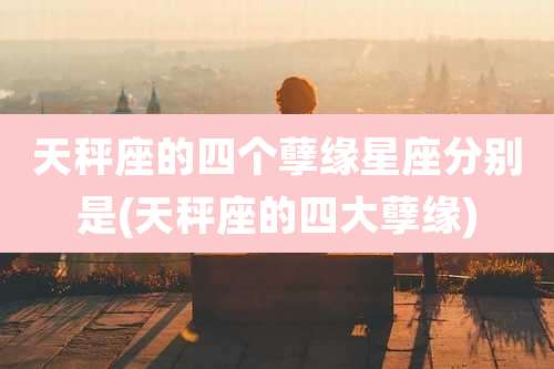 天秤座的四个孽缘星座分别是(天秤座的四大孽缘)