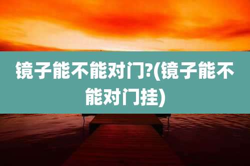 镜子能不能对门?(镜子能不能对门挂)
