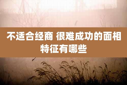 不适合经商 很难成功的面相特征有哪些