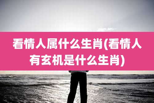 看情人属什么生肖(看情人有玄机是什么生肖)