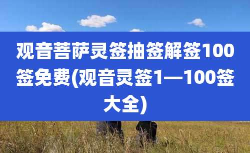观音菩萨灵签抽签解签100签免费(观音灵签1—100签大全)