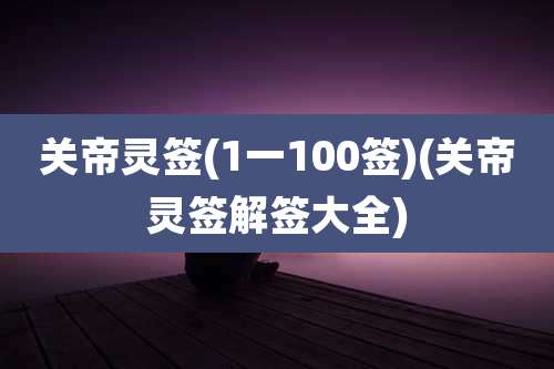关帝灵签(1一100签)(关帝灵签解签大全)