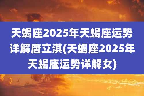天蝎座2025年天蝎座运势详解唐立淇(天蝎座2025年天蝎座运势详解女)