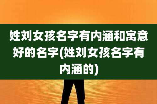 姓刘女孩名字有内涵和寓意好的名字(姓刘女孩名字有内涵的)