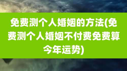 免费测个人婚姻的方法(免费测个人婚姻不付费免费算今年运势)