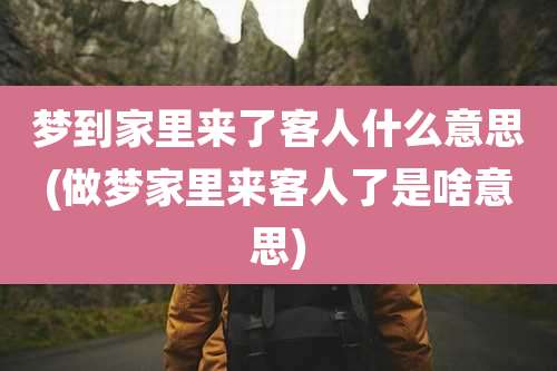 梦到家里来了客人什么意思(做梦家里来客人了是啥意思)