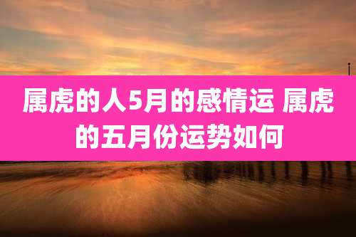 属虎的人5月的感情运 属虎的五月份运势如何