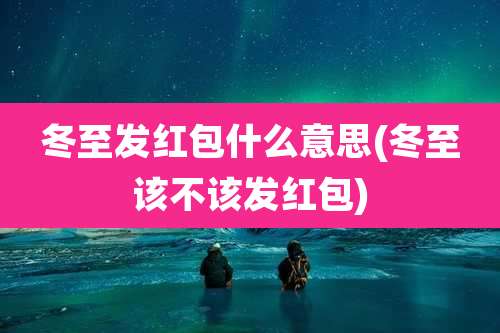 冬至发红包什么意思(冬至该不该发红包)
