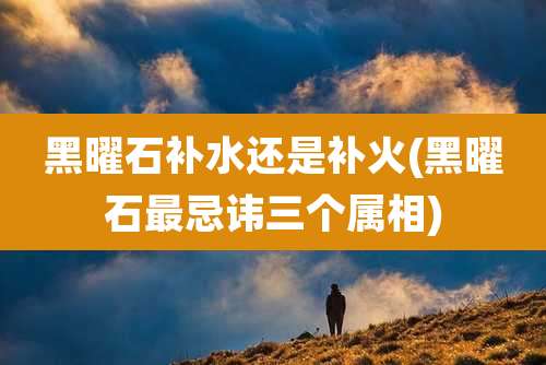 黑曜石补水还是补火(黑曜石最忌讳三个属相)