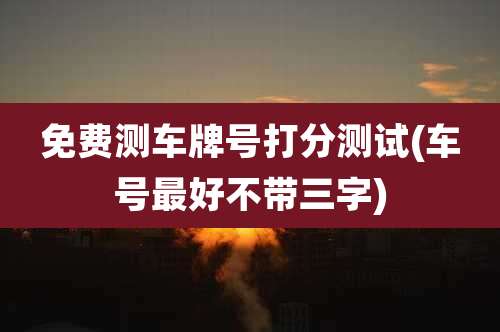 免费测车牌号打分测试(车号最好不带三字)