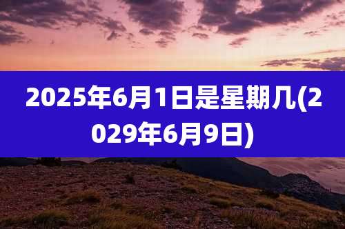 2025年6月1日是星期几(2029年6月9日)