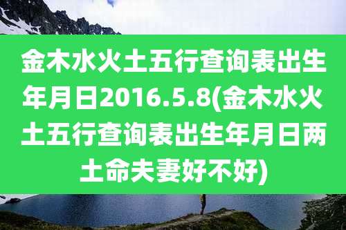 金木水火土五行查询表出生年月日2016.5.8(金木水火土五行查询表出生年月日两土命夫妻好不好)