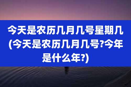 今天是农历几月几号星期几(今天是农历几月几号?今年是什么年?)