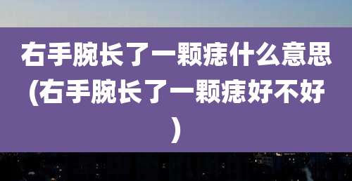 右手腕长了一颗痣什么意思(右手腕长了一颗痣好不好)