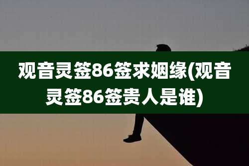 观音灵签86签求姻缘(观音灵签86签贵人是谁)