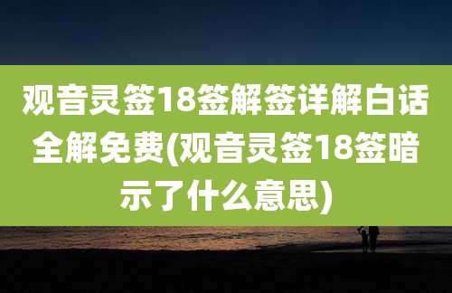 观音灵签18签解签详解白话全解免费(观音灵签18签暗示了什么意思)