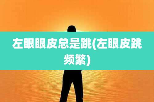 左眼眼皮总是跳(左眼皮跳频繁)