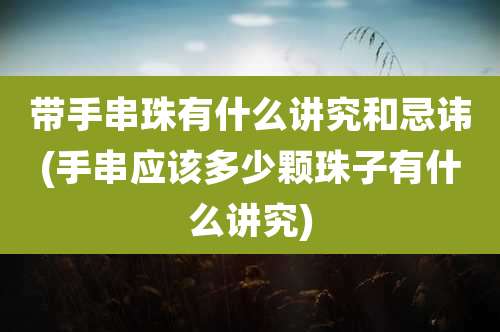 带手串珠有什么讲究和忌讳(手串应该多少颗珠子有什么讲究)
