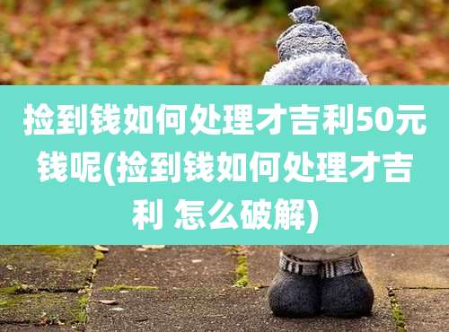捡到钱如何处理才吉利50元钱呢(捡到钱如何处理才吉利 怎么破解)