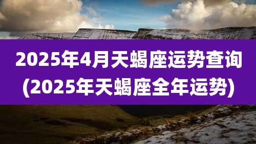 2025年4月天蝎座运势查询(2025年天蝎座全年运势)