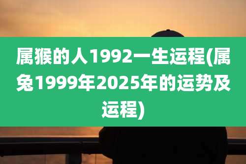 属猴的人1992一生运程(属兔1999年2025年的运势及运程)