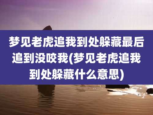 梦见老虎追我到处躲藏最后追到没咬我(梦见老虎追我到处躲藏什么意思)