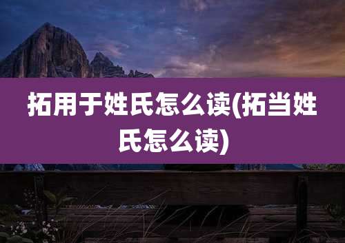 拓用于姓氏怎么读(拓当姓氏怎么读)