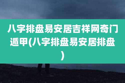 八字排盘易安居吉祥网奇门遁甲(八字排盘易安居排盘)