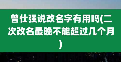 曾仕强说改名字有用吗(二次改名最晚不能超过几个月)