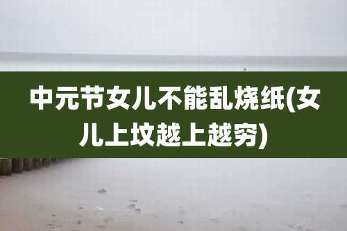 中元节女儿不能乱烧纸(女儿上坟越上越穷)