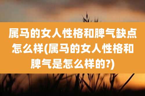 属马的女人性格和脾气缺点怎么样(属马的女人性格和脾气是怎么样的?)