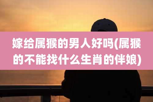 嫁给属猴的男人好吗(属猴的不能找什么生肖的伴娘)