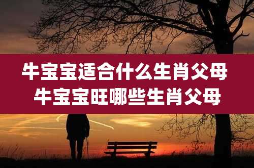 牛宝宝适合什么生肖父母 牛宝宝旺哪些生肖父母