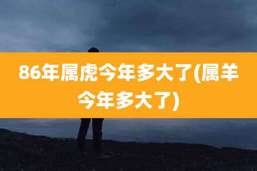 86年属虎今年多大了(属羊今年多大了)