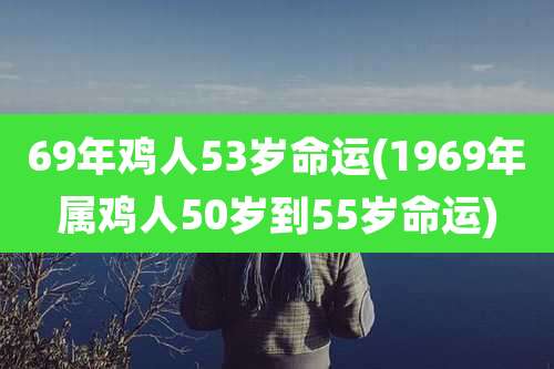 69年鸡人53岁命运(1969年属鸡人50岁到55岁命运)